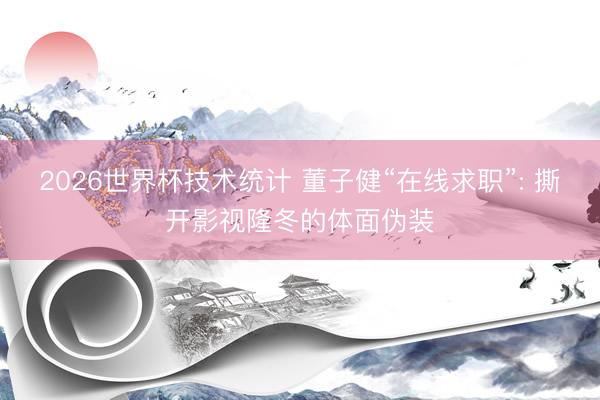 2026世界杯技术统计 董子健“在线求职”: 撕开影视隆冬的体面伪装