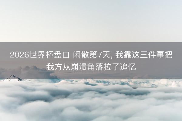 2026世界杯盘口 闲散第7天, 我靠这三件事把我方从崩溃角落拉了追忆