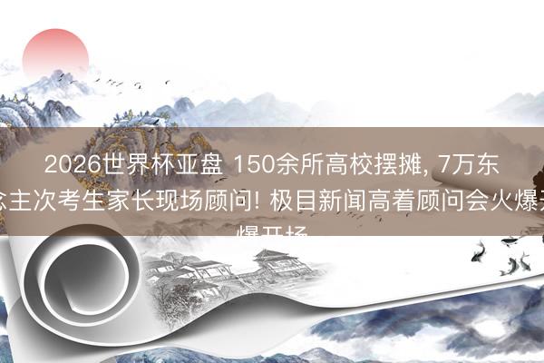 2026世界杯亚盘 150余所高校摆摊, 7万东说念主次考生家长现场顾问! 极目新闻高着顾问会火爆开场