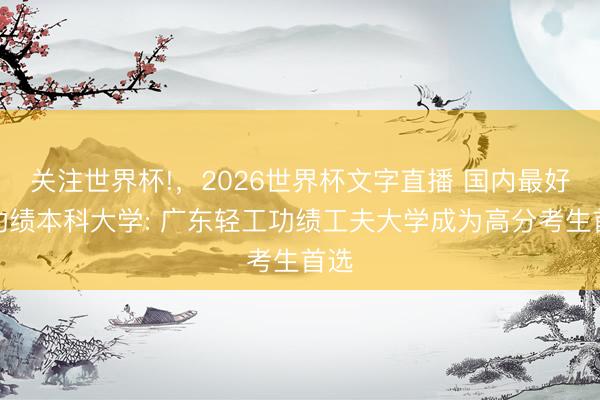 关注世界杯!,2026世界杯文字直播 国内最好的功绩本科大学: 广东轻工功绩工夫大学成为高分考生首选