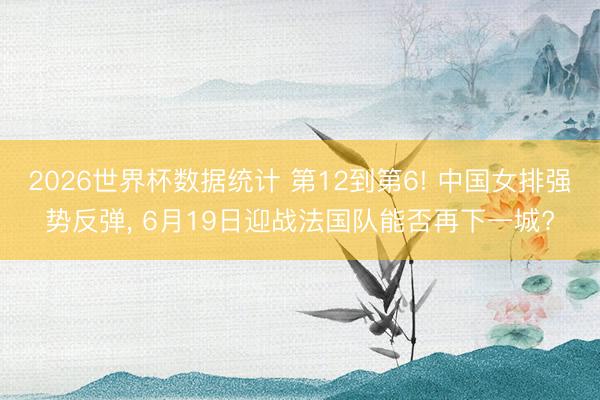 2026世界杯数据统计 第12到第6! 中国女排强势反弹, 6月19日迎战法国队能否再下一城?
