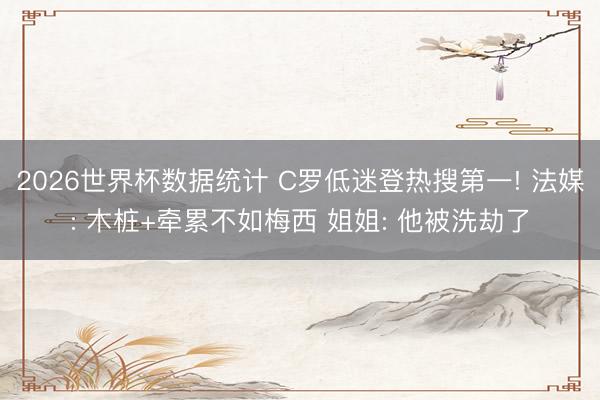 2026世界杯数据统计 C罗低迷登热搜第一! 法媒: 木桩+牵累不如梅西 姐姐: 他被洗劫了