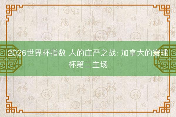 2026世界杯指数 人的庄严之战: 加拿大的寰球杯第二主场