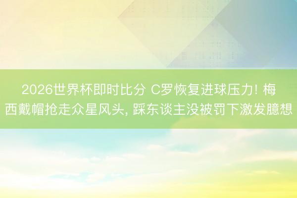 2026世界杯即时比分 C罗恢复进球压力! 梅西戴帽抢走众星风头, 踩东谈主没被罚下激发臆想