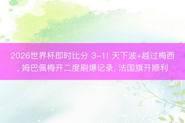 2026世界杯即时比分 3-1! 天下波+越过梅西, 姆巴佩梅开二度刷爆记录, 法国旗开顺利