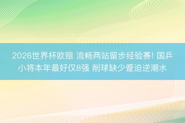 2026世界杯欧赔 流畅两站留步经验赛! 国乒小将本年最好仅8强 削球缺少蹙迫逆潮水