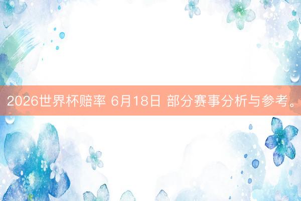 2026世界杯赔率 6月18日 部分赛事分析与参考。
