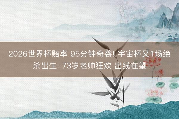 2026世界杯赔率 95分钟奇袭! 宇宙杯又1场绝杀出生: 73岁老帅狂欢 出线在望