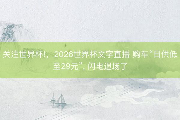 关注世界杯!，2026世界杯文字直播 购车“日供低至29元”, 闪电退场了