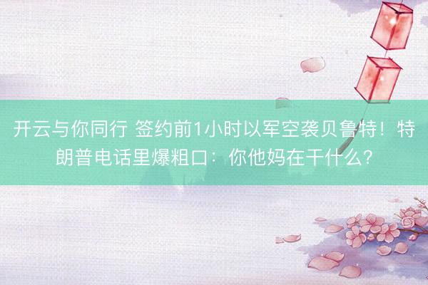 开云与你同行 签约前1小时以军空袭贝鲁特！特朗普电话里爆粗口：你他妈在干什么？