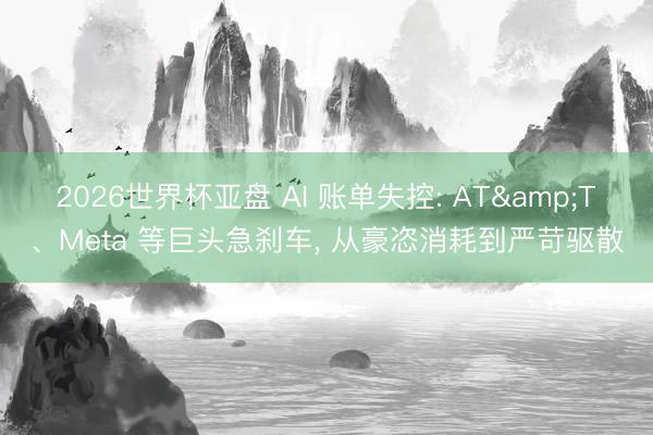 2026世界杯亚盘 AI 账单失控: AT&T、Meta 等巨头急刹车, 从豪恣消耗到严苛驱散