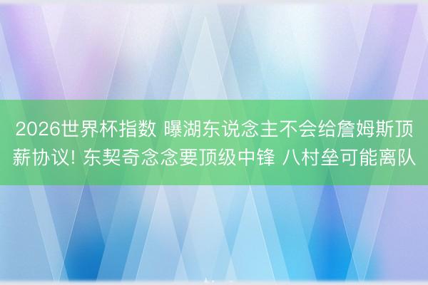 2026世界杯指数 曝湖东说念主不会给詹姆斯顶薪协议! 东契奇念念要顶级中锋 八村垒可能离队
