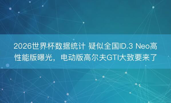 2026世界杯数据统计 疑似全国ID.3 Neo高性能版曝光，电动版高尔夫GTI大致要来了