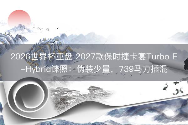 2026世界杯亚盘 2027款保时捷卡宴Turbo E-Hybrid谍照：伪装少量，739马力插混