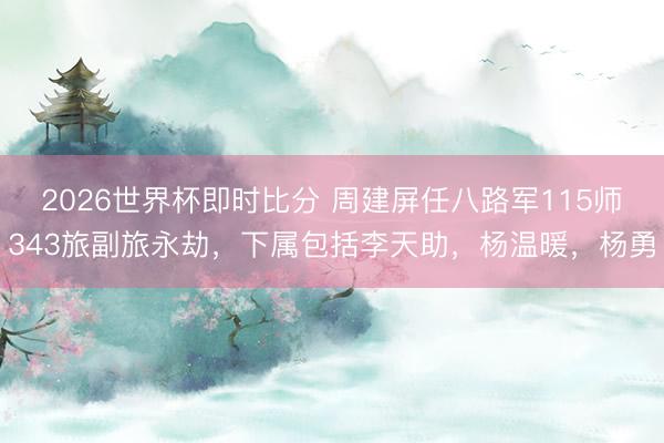 2026世界杯即时比分 周建屏任八路军115师343旅副旅永劫,下属包括李天助,杨温暖,杨勇