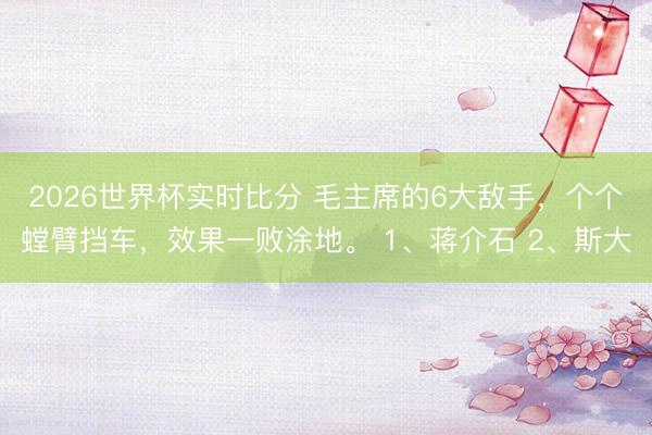 2026世界杯实时比分 毛主席的6大敌手,个个螳臂挡车,效果一败涂地。 1、蒋介石 2、斯大