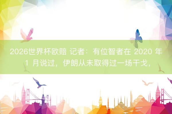 2026世界杯欧赔 记者:有位智者在 2020 年 1 月说过,伊朗从未取得过一场干戈,