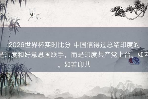 2026世界杯实时比分 中国信得过总结印度的，不是印度和好意思国联手，而是印度共产党上台。如若印共