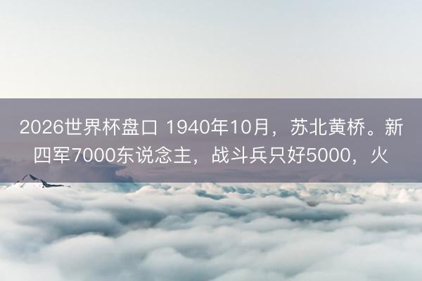 2026世界杯盘口 1940年10月,苏北黄桥。新四军7000东说念主,战斗兵只好5000,火