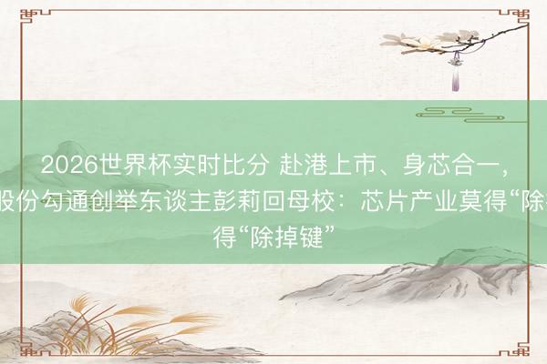 2026世界杯实时比分 赴港上市、身芯合一，沐曦股份勾通创举东谈主彭莉回母校：芯片产业莫得“除掉键”