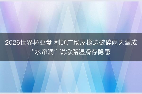 2026世界杯亚盘 利通广场屋檐边破碎雨天漏成“水帘洞” 说念路湿滑存隐患