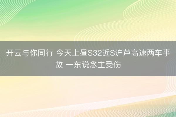 开云与你同行 今天上昼S32近S沪芦高速两车事故 一东说念主受伤