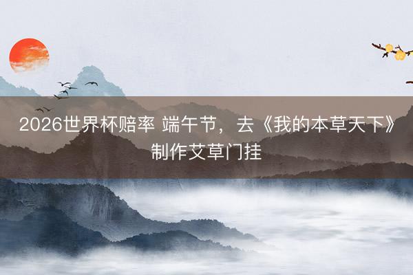 2026世界杯赔率 端午节，去《我的本草天下》制作艾草门挂