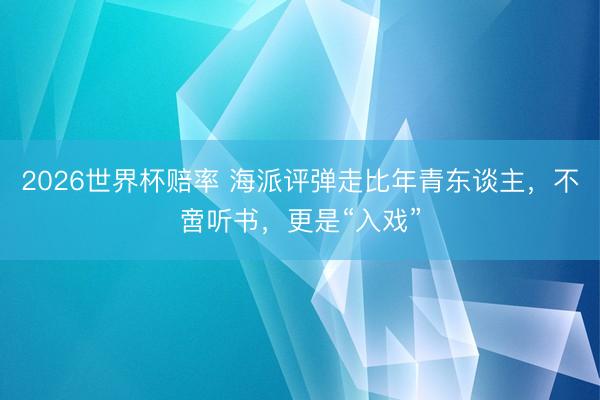 2026世界杯赔率 海派评弹走比年青东谈主，不啻听书，更是“入戏”
